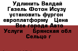 Удлинить Валдай Газель Фотон Исузу  установить фургон, европлатформу › Цена ­ 1 - Все города Авто » Услуги   . Брянская обл.,Сельцо г.